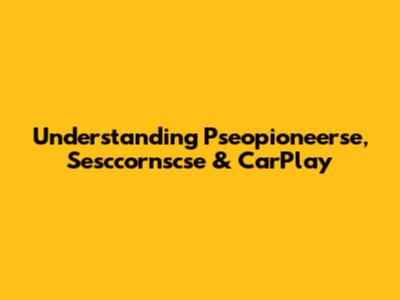 Understanding Pseopioneerse, Sesccornscse & CarPlay