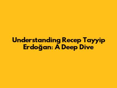 Understanding Recep Tayyip Erdoğan: A Deep Dive