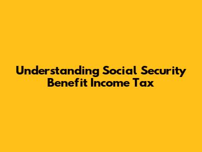 Understanding Social Security Benefit Income Tax