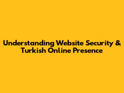 Understanding Website Security & Turkish Online Presence