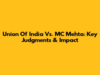 Union Of India Vs. MC Mehta: Key Judgments & Impact