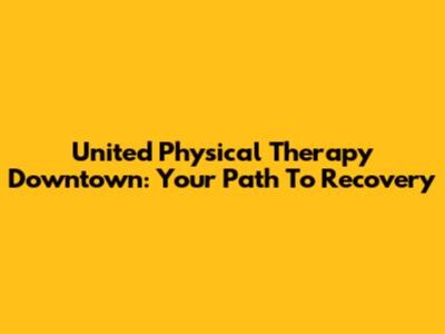 United Physical Therapy Downtown: Your Path To Recovery