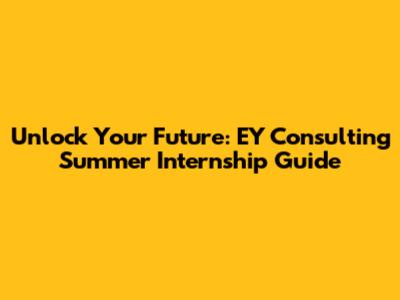 Unlock Your Future: EY Consulting Summer Internship Guide