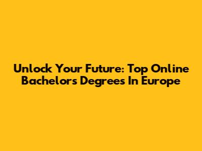 Unlock Your Future: Top Online Bachelor's Degrees In Europe