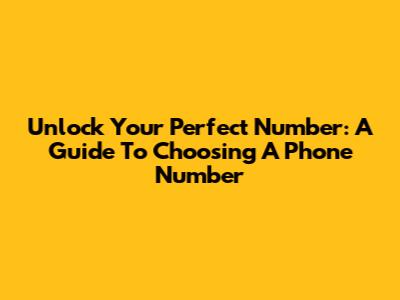 Unlock Your Perfect Number: A Guide To Choosing A Phone Number