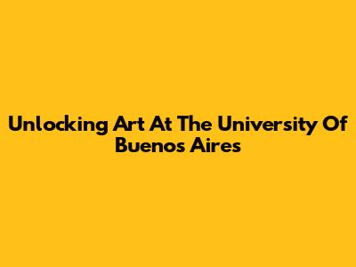 Unlocking Art At The University Of Buenos Aires