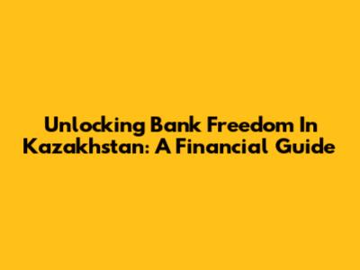 Unlocking Bank Freedom In Kazakhstan: A Financial Guide