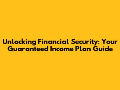 Unlocking Financial Security: Your Guaranteed Income Plan Guide