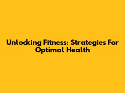 Unlocking Fitness: Strategies For Optimal Health