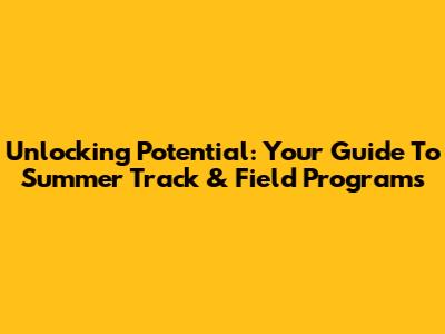 Unlocking Potential: Your Guide To Summer Track & Field Programs
