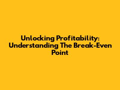Unlocking Profitability: Understanding The Break-Even Point
