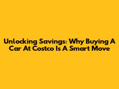 Unlocking Savings: Why Buying A Car At Costco Is A Smart Move