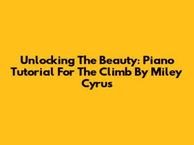 Unlocking The Beauty: Piano Tutorial For 'The Climb' By Miley Cyrus