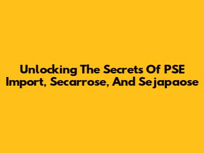 Unlocking The Secrets Of PSE Import, Secarrose, And Sejapaose
