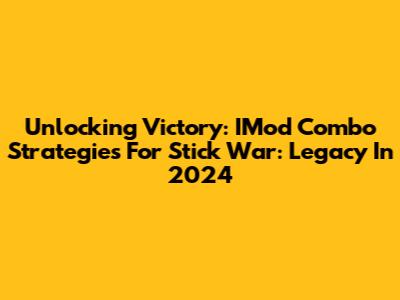 Unlocking Victory: IMod Combo Strategies For Stick War: Legacy In 2024