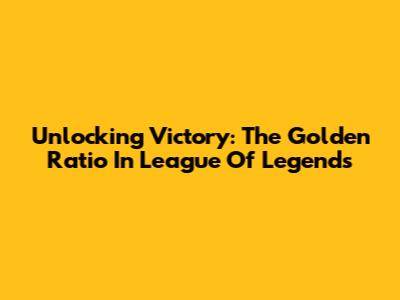 Unlocking Victory: The Golden Ratio In League Of Legends