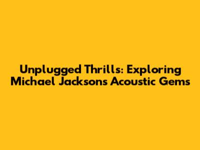Unplugged Thrills: Exploring Michael Jackson's Acoustic Gems