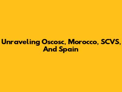 Unraveling Oscosc, Morocco, SCVS, And Spain
