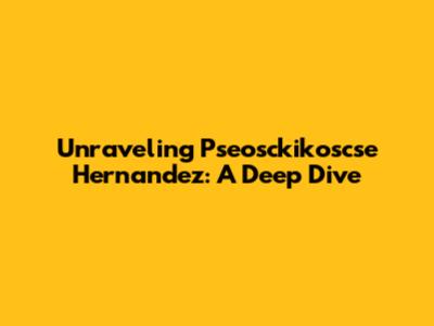 Unraveling Pseosckikoscse Hernandez: A Deep Dive