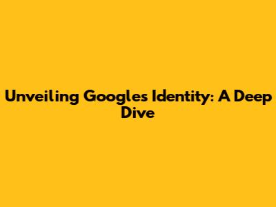 Unveiling Google's Identity: A Deep Dive