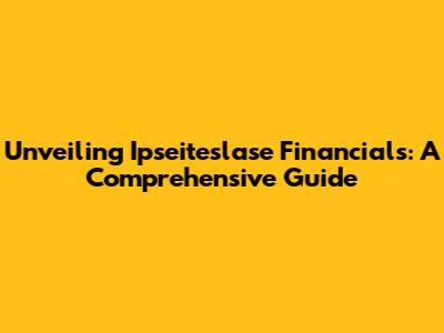 Unveiling Ipseiteslase Financials: A Comprehensive Guide