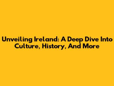Unveiling Ireland: A Deep Dive Into Culture, History, And More