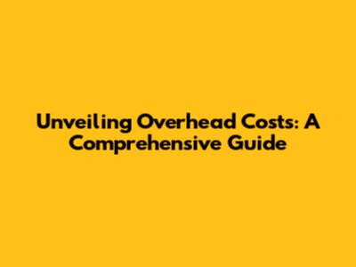 Unveiling Overhead Costs: A Comprehensive Guide