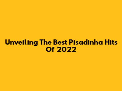 Unveiling The Best Pisadinha Hits Of 2022