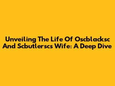 Unveiling The Life Of Oscblacksc And Scbutlersc's Wife: A Deep Dive