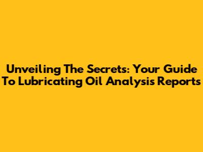 Unveiling The Secrets: Your Guide To Lubricating Oil Analysis Reports