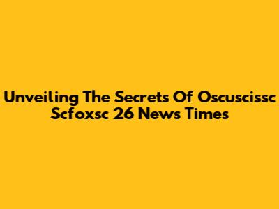 Unveiling The Secrets Of Oscuscissc Scfoxsc 26 News Times