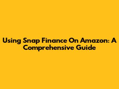Using Snap Finance On Amazon: A Comprehensive Guide