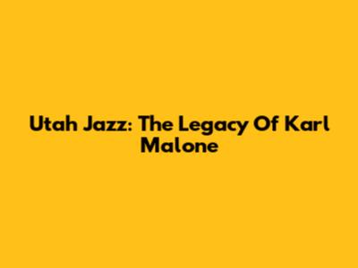 Utah Jazz: The Legacy Of Karl Malone