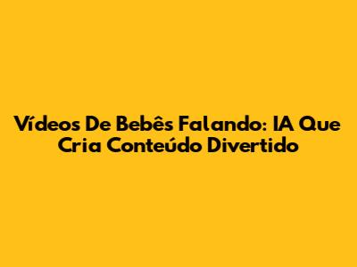 Vídeos De Bebês Falando: IA Que Cria Conteúdo Divertido