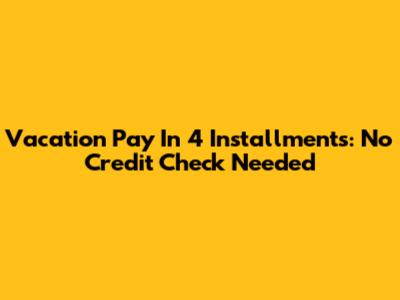 Vacation Pay In 4 Installments: No Credit Check Needed