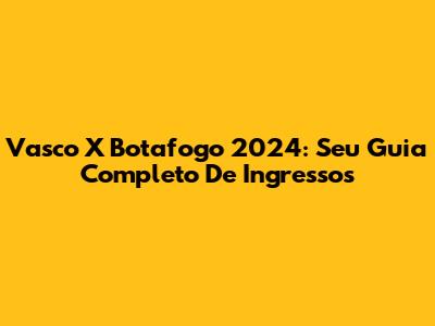 Vasco X Botafogo 2024: Seu Guia Completo De Ingressos