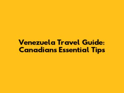 Venezuela Travel Guide: Canadians' Essential Tips