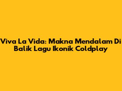 Viva La Vida: Makna Mendalam Di Balik Lagu Ikonik Coldplay