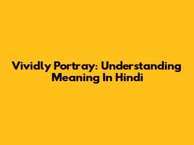 Vividly Portray: Understanding Meaning In Hindi