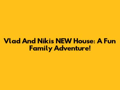 Vlad And Niki's NEW House: A Fun Family Adventure!