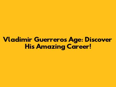 Vladimir Guerrero's Age: Discover His Amazing Career!