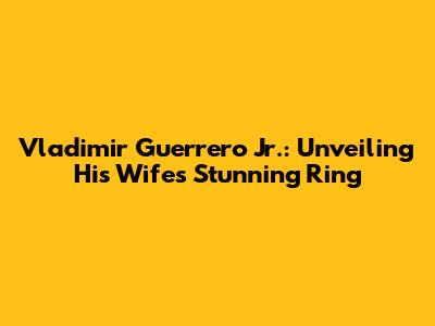 Vladimir Guerrero Jr.: Unveiling His Wife's Stunning Ring