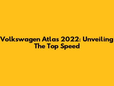 Volkswagen Atlas 2022: Unveiling The Top Speed