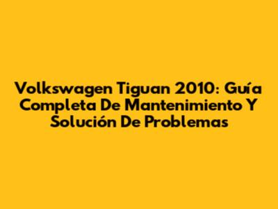 Volkswagen Tiguan 2010: Guía Completa De Mantenimiento Y Solución De Problemas