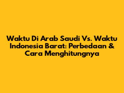 Waktu Di Arab Saudi Vs. Waktu Indonesia Barat: Perbedaan & Cara Menghitungnya