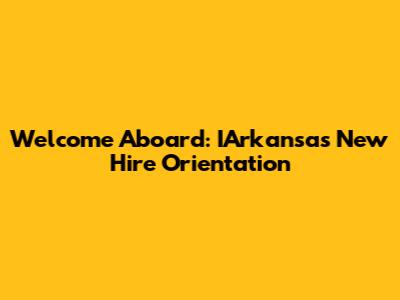 Welcome Aboard: IArkansas New Hire Orientation