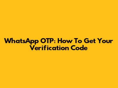 WhatsApp OTP: How To Get Your Verification Code