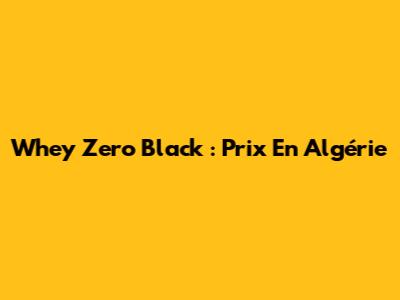 Whey Zero Black : Prix En Algérie