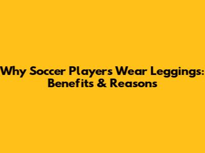 Why Soccer Players Wear Leggings: Benefits & Reasons