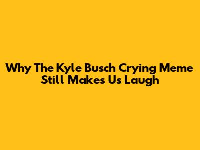 Why The Kyle Busch Crying Meme Still Makes Us Laugh
